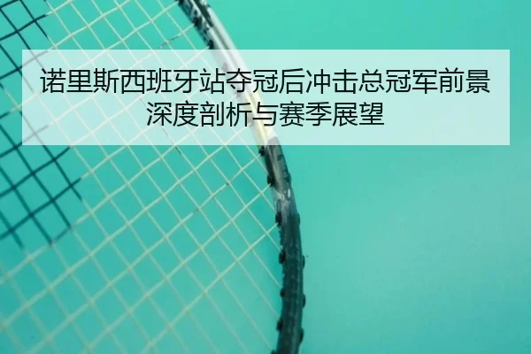 诺里斯西班牙站夺冠后冲击总冠军前景深度剖析与赛季展望